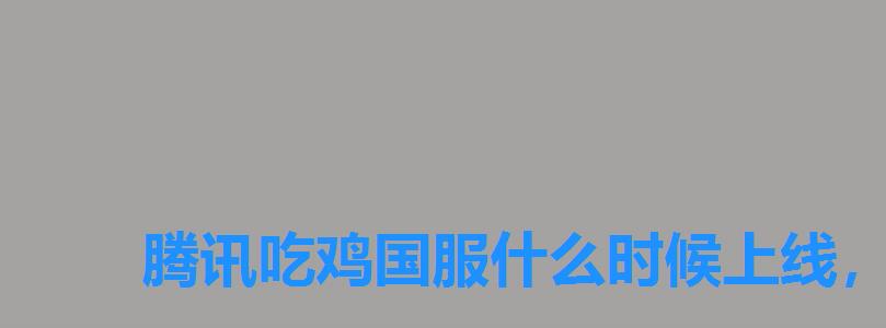 腾讯吃鸡国服什么时候上线,吃鸡国服什么时候上线 腾讯吃鸡国服什么时候上线,吃鸡国服什么时候上线