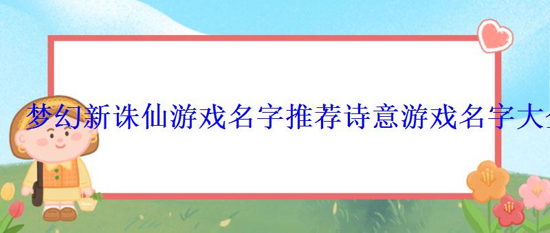 梦幻新诛仙游戏名字推荐诗意游戏名字大全 梦幻新诛仙游戏名字推荐诗意游戏名字大全