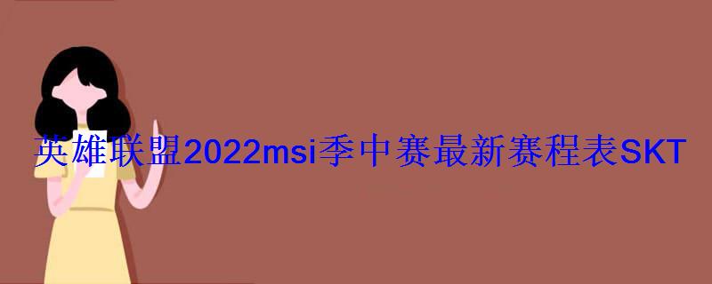 英雄联盟2022msi季中赛最新赛程表SKT比赛赛程一览 英雄联盟2022msi季中赛最新赛程表SKT比赛赛程一览