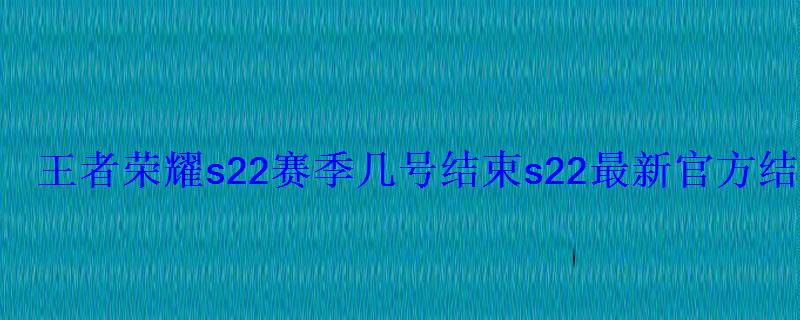 王者荣耀s22赛季几号结束s22最新官方结束时间 王者荣耀s22赛季几号结束s22最新官方结束时间