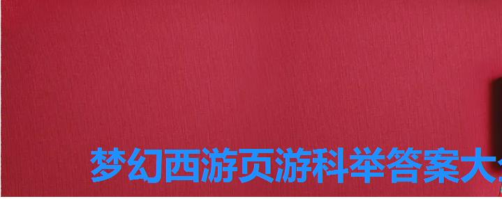 梦幻西游页游科举答案大全，梦幻西游科举题目和答案大全