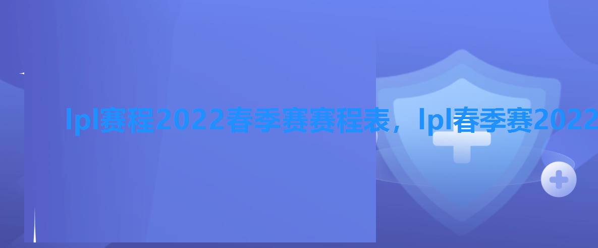 lpl赛程2022春季赛赛程表,lpl春季赛2022赛程表新版 lpl赛程2022春季赛赛程表,lpl春季赛2022赛程表新版