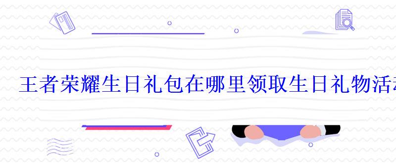 王者荣耀生日礼包在哪里领取生日礼物活动领取地址 王者荣耀生日礼包在哪里领取生日礼物活动领取地址