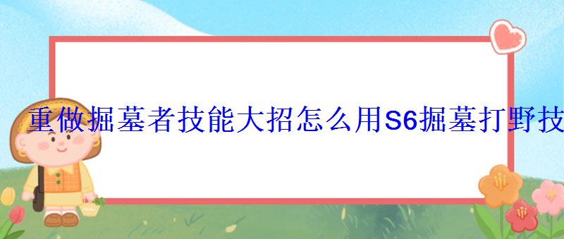 重做掘墓者技能大招怎么用S6掘墓打野技能解析