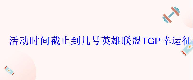 活动时间截止到几号英雄联盟TGP幸运征战礼包有哪些 活动时间截止到几号英雄联盟TGP幸运征战礼包有哪些