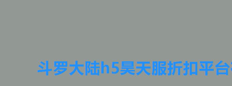斗罗大陆h5昊天服折扣平台在线玩，斗罗大陆h5昊天服折扣平台会跑路吗