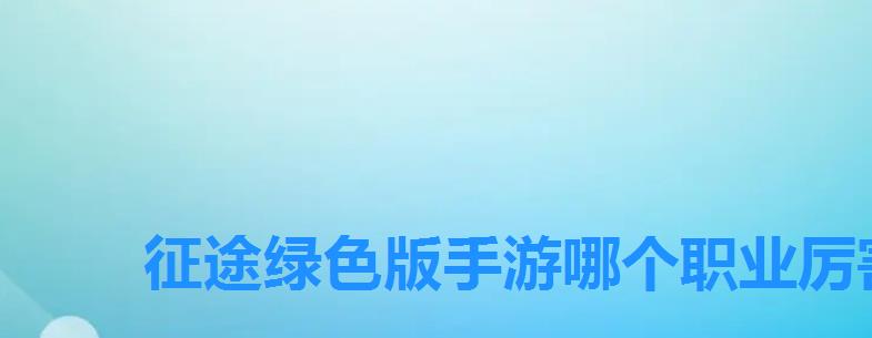 征途绿色版手游哪个职业厉害,征途2手游什么职业好版本最强职业推荐 征途绿色版手游哪个职业厉害,征途2手游什么职业好版本最强职业推荐