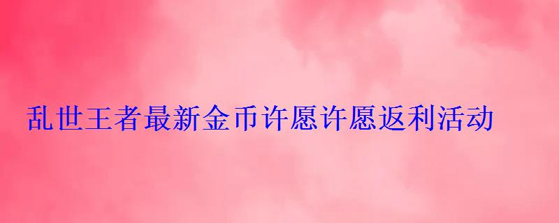 乱世王者最新金币许愿许愿返利活动 乱世王者最新金币许愿许愿返利活动