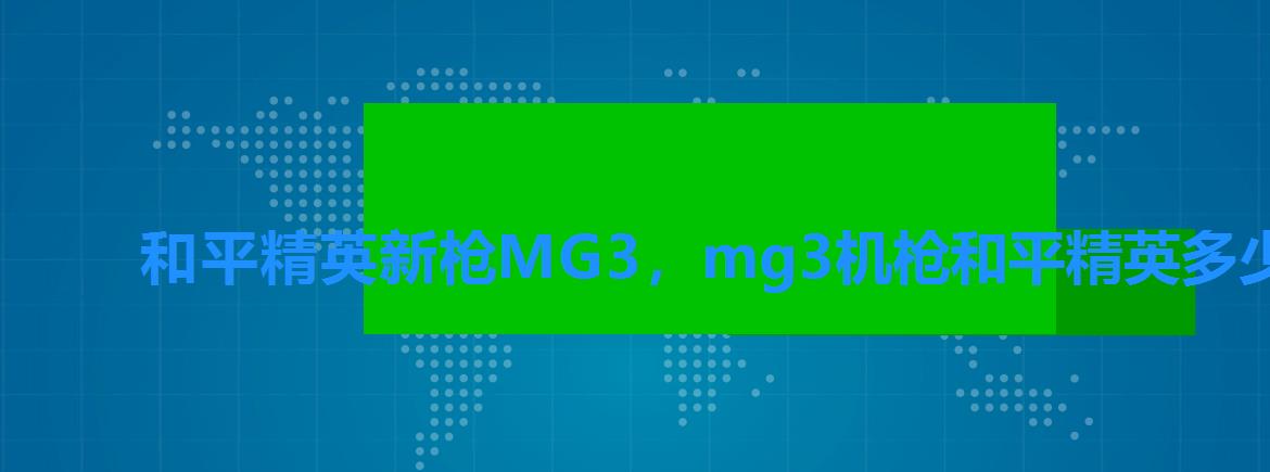 和平精英新枪MG3,mg3机枪和平精英多少发子弹 和平精英新枪MG3,mg3机枪和平精英多少发子弹