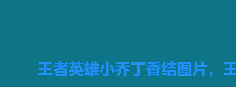 王者英雄小乔丁香结图片,王者荣耀小乔丁香结怎么获得 王者英雄小乔丁香结图片,王者荣耀小乔丁香结怎么获得