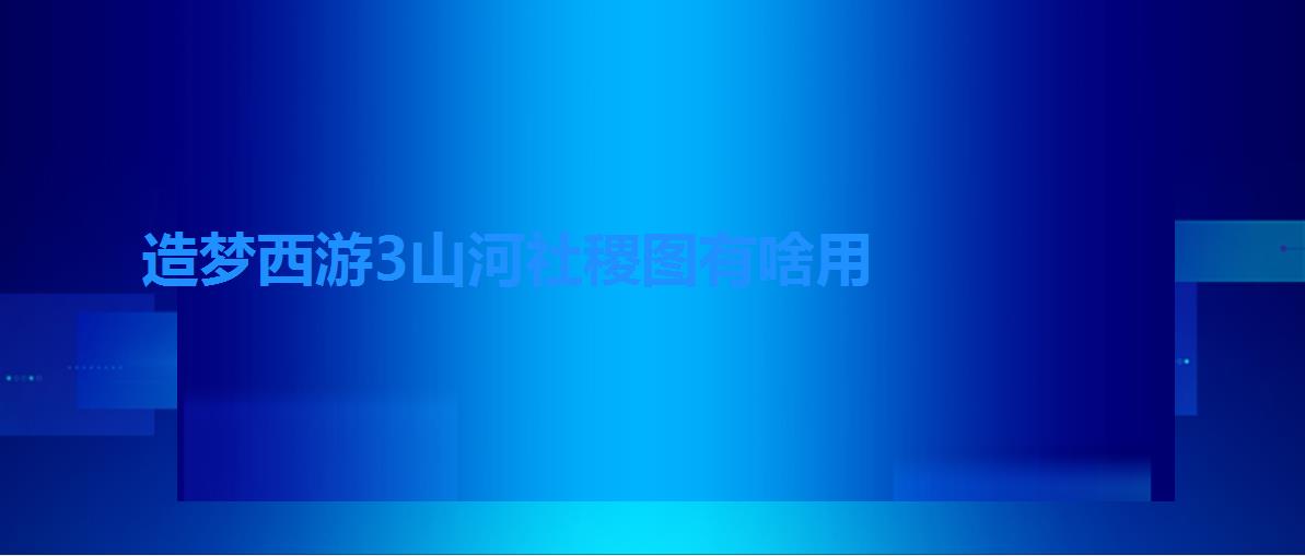 造梦西游3山河社稷图有啥用 造梦西游3山河社稷图有啥用