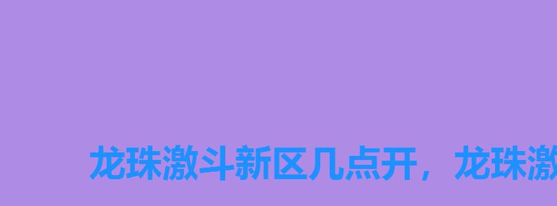 龙珠激斗新区几点开,龙珠激斗多长时间开新区 龙珠激斗新区几点开,龙珠激斗多长时间开新区