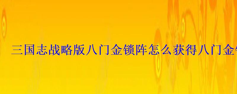 三国志战略版八门金锁阵怎么获得八门金锁阵给谁用好 三国志战略版八门金锁阵怎么获得八门金锁阵给谁用好