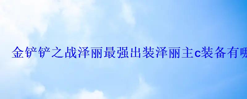 金铲铲之战泽丽最强出装泽丽主c装备有哪些