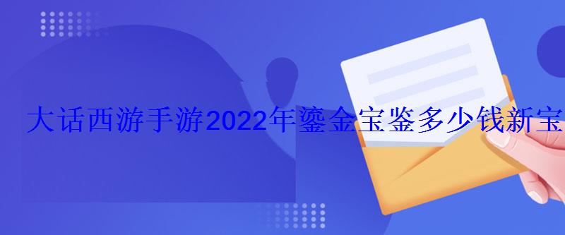 大话西游手游2022年鎏金宝鉴多少钱新宝宝虎符价格 大话西游手游2022年鎏金宝鉴多少钱新宝宝虎符价格