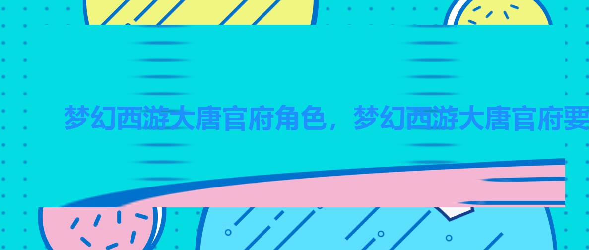 梦幻西游大唐官府角色,梦幻西游大唐官府要什么特技 梦幻西游大唐官府角色,梦幻西游大唐官府要什么特技
