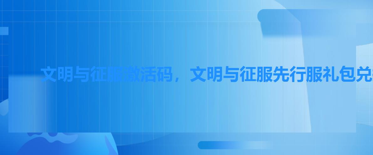 文明与征服激活码,文明与征服先行服礼包兑换码 文明与征服激活码,文明与征服先行服礼包兑换码