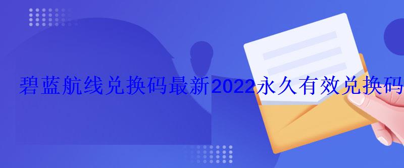 碧蓝航线兑换码最新2022永久有效兑换码 碧蓝航线兑换码最新2022永久有效兑换码