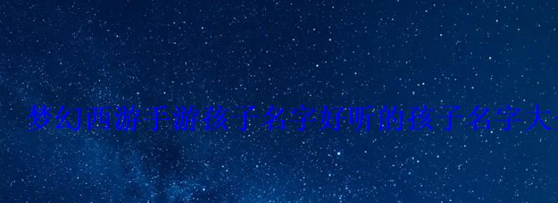 梦幻西游手游孩子名字好听的孩子名字大全 梦幻西游手游孩子名字好听的孩子名字大全