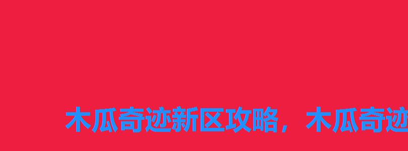 木瓜奇迹新区攻略,木瓜奇迹多长时间开新区 木瓜奇迹新区攻略,木瓜奇迹多长时间开新区