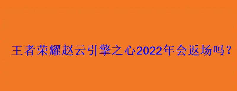 王者荣耀赵云引擎之心2022年会返场吗?赵云引擎之心 王者荣耀赵云引擎之心2022年会返场吗?赵云引擎之心