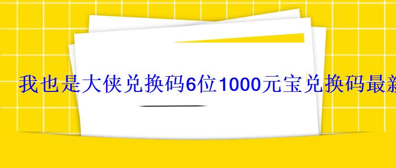 我也是大侠兑换码6位1000元宝兑换码最新分享 我也是大侠兑换码6位1000元宝兑换码最新分享