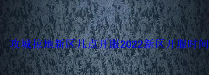 攻城掠地新区几点开服2022新区开服时间表 攻城掠地新区几点开服2022新区开服时间表