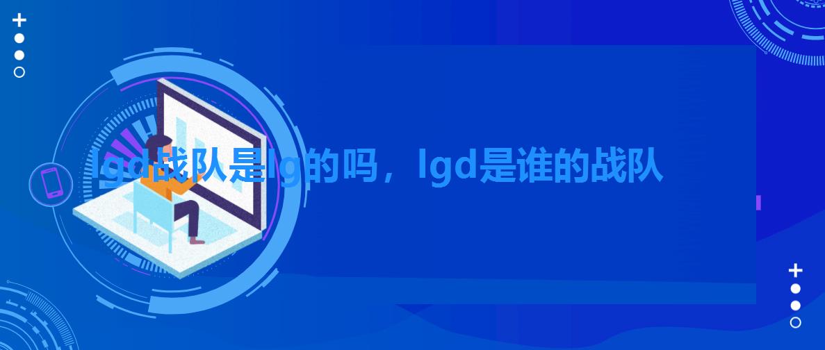 lgd战队是lg的吗,lgd是谁的战队 lgd战队是lg的吗,lgd是谁的战队