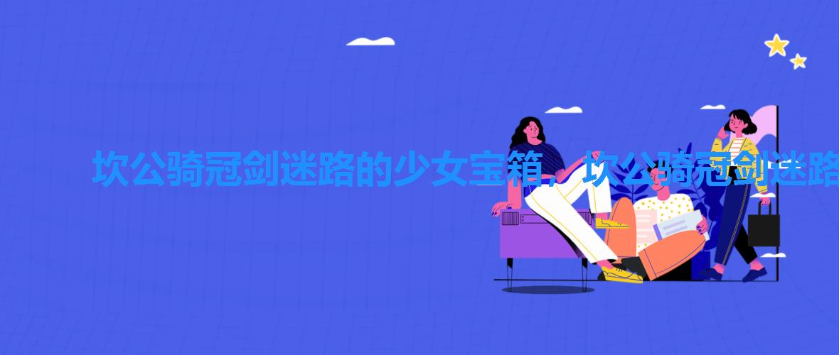 坎公骑冠剑迷路的少女宝箱,坎公骑冠剑迷路的少女任务怎么过 坎公骑冠剑迷路的少女宝箱,坎公骑冠剑迷路的少女任务怎么过