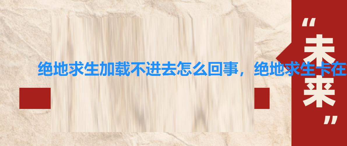 绝地求生加载不进去怎么回事,绝地求生卡在加载 绝地求生加载不进去怎么回事,绝地求生卡在加载