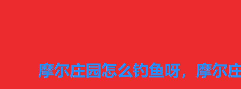 摩尔庄园怎么钓鱼呀,摩尔庄园钓鱼的方法 摩尔庄园怎么钓鱼呀,摩尔庄园钓鱼的方法