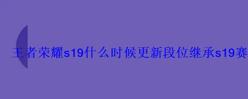 王者荣耀s19什么时候更新段位继承s19赛季 王者荣耀s19什么时候更新段位继承s19赛季