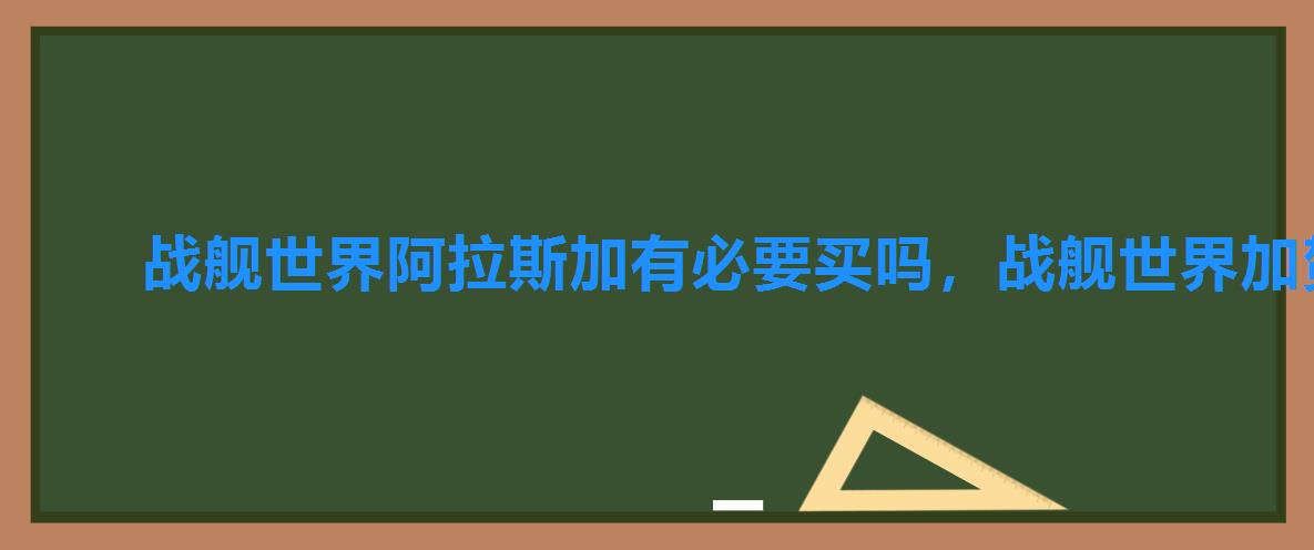 战舰世界阿拉斯加有必要买吗,战舰世界加贺b多少钱 战舰世界阿拉斯加有必要买吗,战舰世界加贺b多少钱
