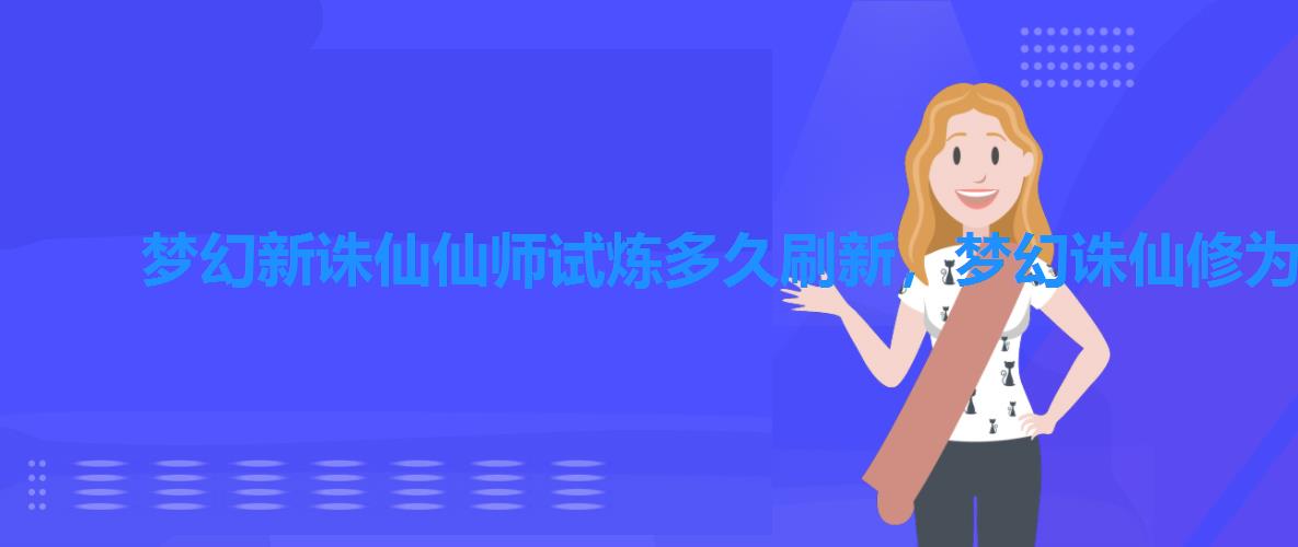 梦幻新诛仙仙师试炼多久刷新，梦幻诛仙修为任务多少次