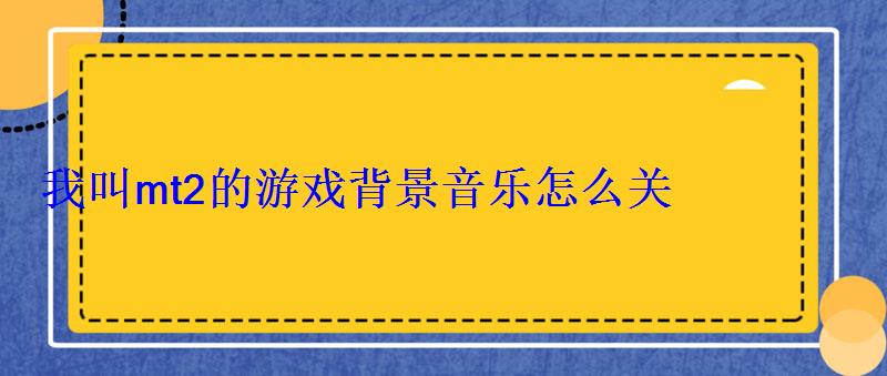 我叫mt2的游戏背景音乐怎么关 我叫mt2的游戏背景音乐怎么关
