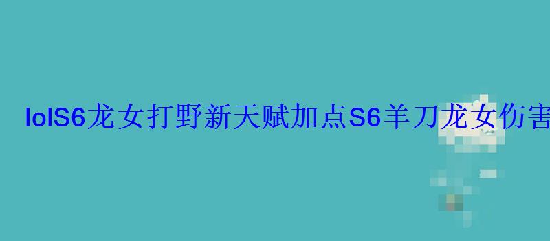 lolS6龙女打野新天赋加点S6羊刀龙女伤害根本看不懂 lolS6龙女打野新天赋加点S6羊刀龙女伤害根本看不懂