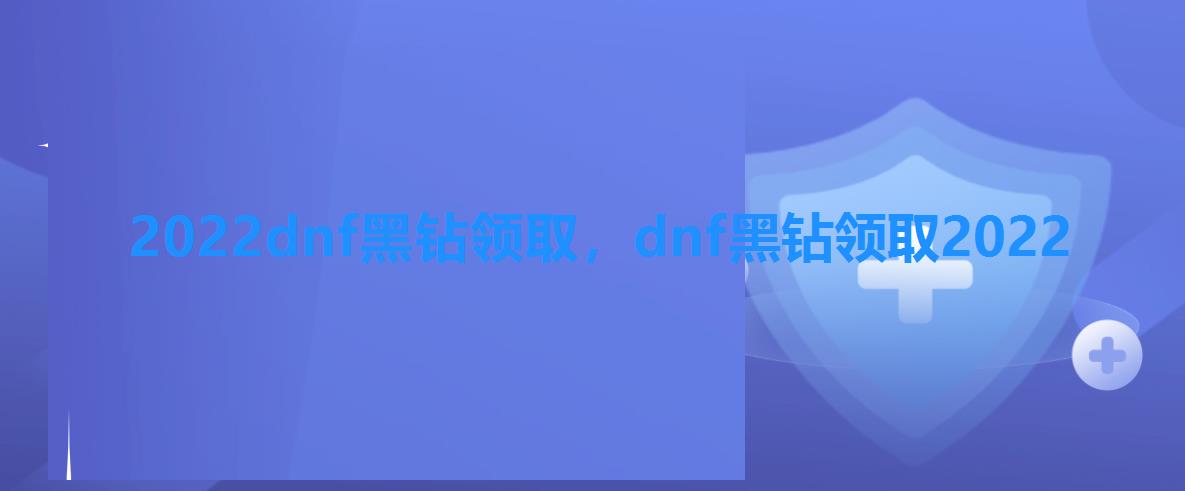 2022dnf黑钻领取,dnf黑钻领取2022 2022dnf黑钻领取,dnf黑钻领取2022