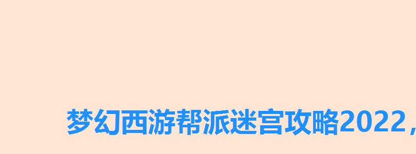 梦幻西游帮派迷宫攻略2022,梦幻西游帮派迷宫详细攻略 梦幻西游帮派迷宫攻略2022,梦幻西游帮派迷宫详细攻略