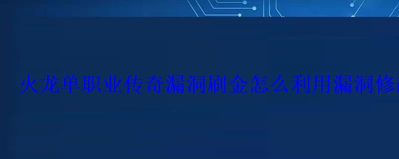 火龙单职业传奇漏洞刷金怎么利用漏洞修改数据 火龙单职业传奇漏洞刷金怎么利用漏洞修改数据