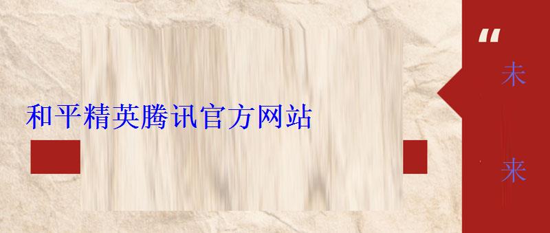 和平精英腾讯官方网站 和平精英腾讯官方网站