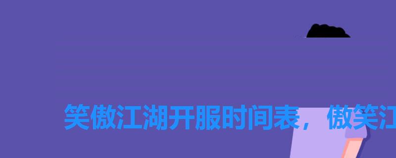 笑傲江湖开服时间表,傲笑江湖开服时间 笑傲江湖开服时间表,傲笑江湖开服时间