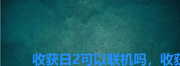 收获日2可以联机吗,收获日2怎么进行联机 收获日2可以联机吗,收获日2怎么进行联机