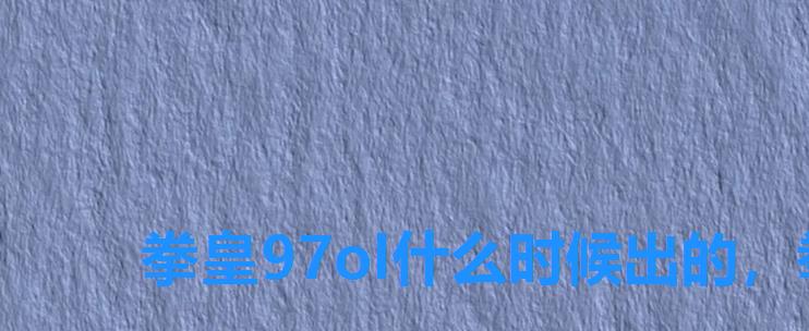 拳皇97ol什么时候出的,拳皇97发布时间 拳皇97ol什么时候出的,拳皇97发布时间
