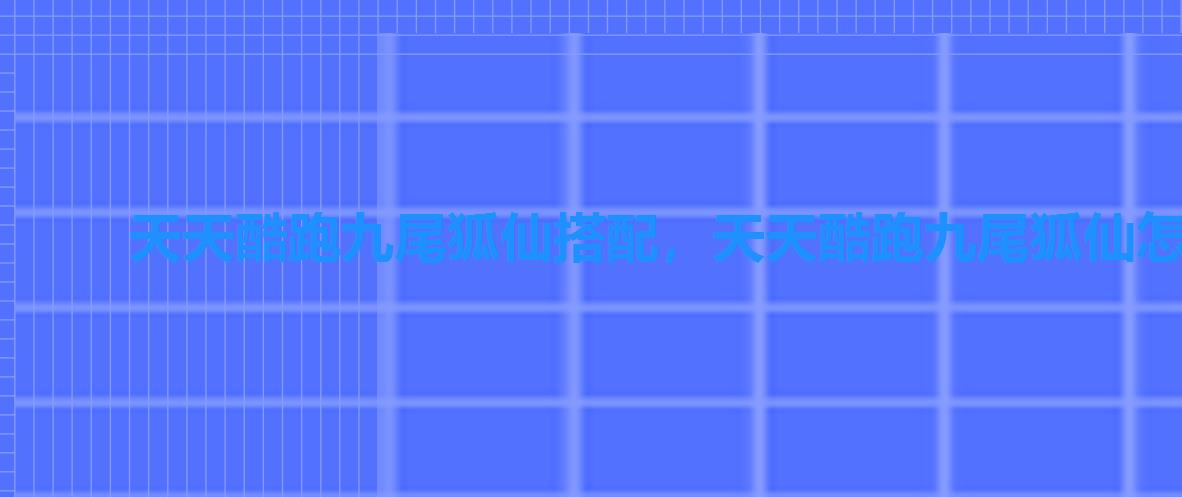 天天酷跑九尾狐仙搭配,天天酷跑九尾狐仙怎么获得 天天酷跑九尾狐仙搭配,天天酷跑九尾狐仙怎么获得