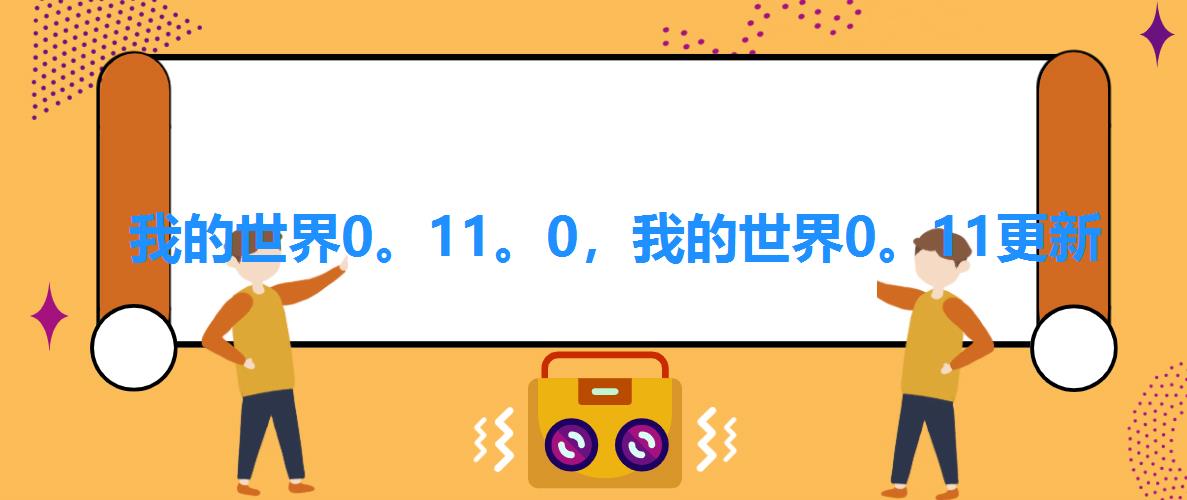 我的世界0。11。0,我的世界0。11更新 我的世界0。11。0,我的世界0。11更新