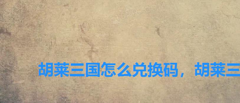 胡莱三国怎么兑换码，胡莱三国礼包兑换码2022