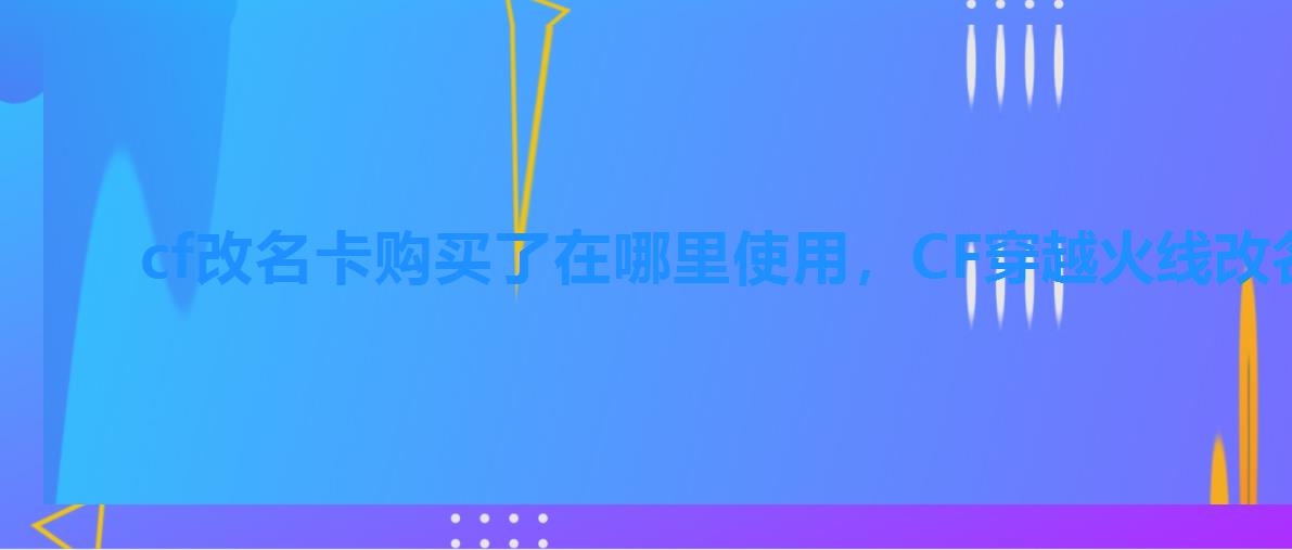 cf改名卡购买了在哪里使用,CF穿越火线改名卡在哪买 cf改名卡购买了在哪里使用,CF穿越火线改名卡在哪买