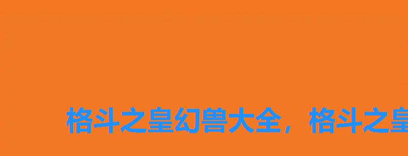 格斗之皇幻兽大全,格斗之皇幻兽排行 格斗之皇幻兽大全,格斗之皇幻兽排行