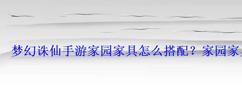 梦幻诛仙手游家园家具怎么搭配?家园家具搭配方法详解 梦幻诛仙手游家园家具怎么搭配?家园家具搭配方法详解