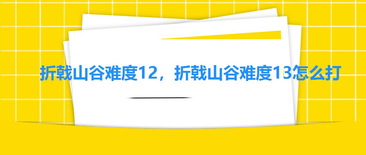 折戟山谷难度12,折戟山谷难度13怎么打 折戟山谷难度12,折戟山谷难度13怎么打